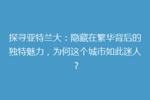 探寻亚特兰大：隐藏在繁华背后的独特魅力，为何这个城市如此迷人？