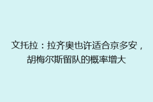 文托拉：拉齐奥也许适合京多安，胡梅尔斯留队的概率增大