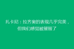 扎卡尼：拉齐奥的表现几乎完美，但我们感觉被摧毁了