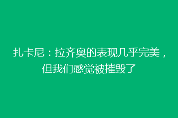 扎卡尼:拉齐奥的表现几乎完美,但我们感觉被摧毁了