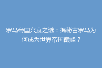 罗马帝国兴衰之谜:揭秘古罗马为何成为世界帝国巅峰?