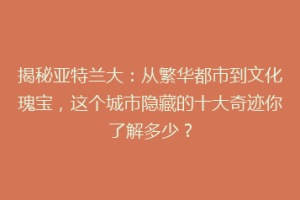 揭秘亚特兰大：从繁华都市到文化瑰宝，这个城市隐藏的十大奇迹你了解多少？