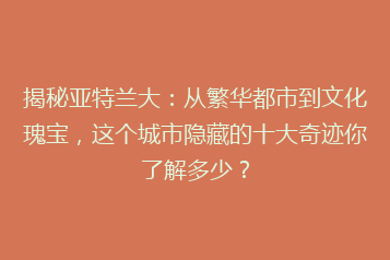 揭秘亚特兰大：从繁华都市到文化瑰宝，这个城市隐藏的十大奇迹你了解多少？