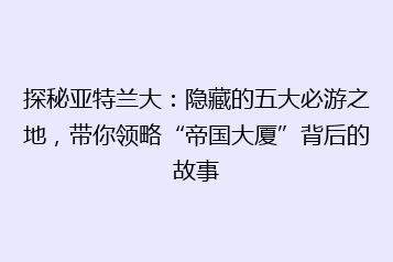 探秘亚特兰大:隐藏的五大必游之地,带你领略“帝国大厦”背后的故事