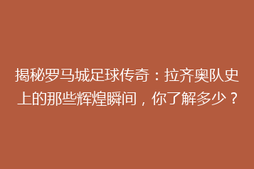 揭秘罗马城足球传奇:拉齐奥队史上的那些辉煌瞬间,你了解多少?