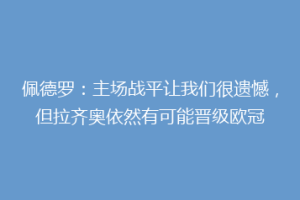 佩德罗：主场战平让我们很遗憾，但拉齐奥依然有可能晋级欧冠