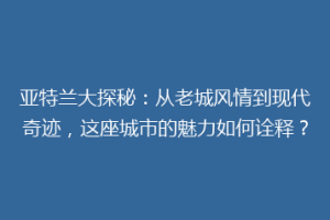 亚特兰大探秘：从老城风情到现代奇迹，这座城市的魅力如何诠释？