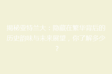 揭秘亚特兰大:隐藏在繁华背后的历史韵味与未来展望,你了解多少?