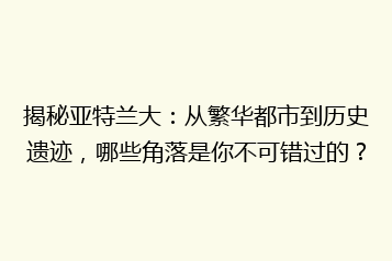 揭秘亚特兰大:从繁华都市到历史遗迹,哪些角落是你不可错过的?
