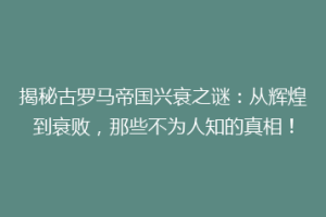 揭秘古罗马帝国兴衰之谜：从辉煌到衰败，那些不为人知的真相！