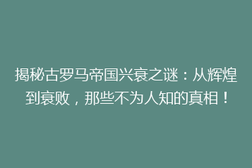 揭秘古罗马帝国兴衰之谜:从辉煌到衰败,那些不为人知的真相!