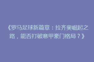 《罗马足球新篇章：拉齐奥崛起之路，能否打破意甲豪门格局？》