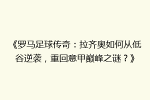 《罗马足球传奇：拉齐奥如何从低谷逆袭，重回意甲巅峰之谜？》