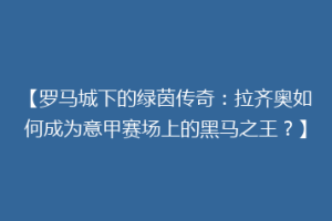 【罗马城下的绿茵传奇：拉齐奥如何成为意甲赛场上的黑马之王？】