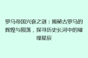 罗马帝国兴衰之谜：揭秘古罗马的辉煌与陨落，探寻历史长河中的璀璨星辰