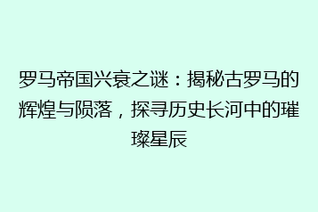 罗马帝国兴衰之谜:揭秘古罗马的辉煌与陨落,探寻历史长河中的璀璨星辰