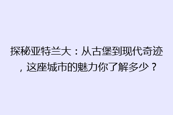 探秘亚特兰大:从古堡到现代奇迹,这座城市的魅力你了解多少?