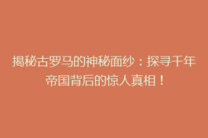 揭秘古罗马的神秘面纱：探寻千年帝国背后的惊人真相！