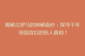 揭秘古罗马的神秘面纱:探寻千年帝国背后的惊人真相!