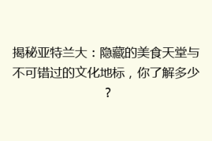 揭秘亚特兰大：隐藏的美食天堂与不可错过的文化地标，你了解多少？