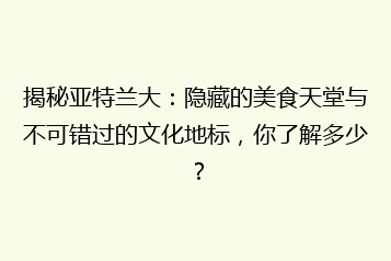 揭秘亚特兰大:隐藏的美食天堂与不可错过的文化地标,你了解多少?