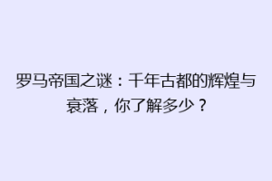 罗马帝国之谜：千年古都的辉煌与衰落，你了解多少？
