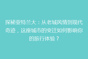 探秘亚特兰大：从老城风情到现代奇迹，这座城市的变迁如何影响你的旅行体验？