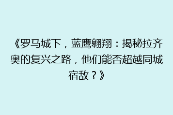 《罗马城下,蓝鹰翱翔:揭秘拉齐奥的复兴之路,他们能否超越同城宿敌?》