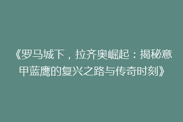《罗马城下,拉齐奥崛起:揭秘意甲蓝鹰的复兴之路与传奇时刻》