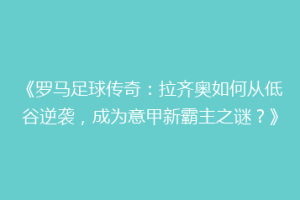 《罗马足球传奇：拉齐奥如何从低谷逆袭，成为意甲新霸主之谜？》