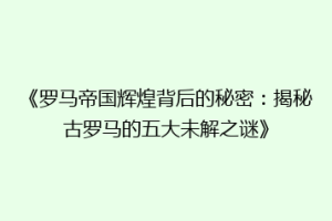 《罗马帝国辉煌背后的秘密：揭秘古罗马的五大未解之谜》