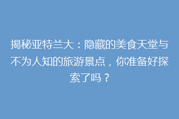揭秘亚特兰大:隐藏的美食天堂与不为人知的旅游景点,你准备好探索了吗?