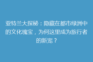 亚特兰大探秘：隐藏在都市绿洲中的文化瑰宝，为何这里成为旅行者的新宠？