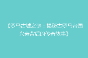 《罗马古城之谜：揭秘古罗马帝国兴衰背后的传奇故事》