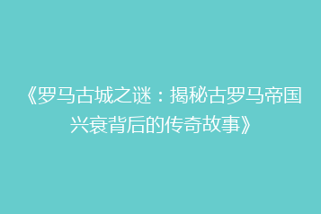 《罗马古城之谜:揭秘古罗马帝国兴衰背后的传奇故事》