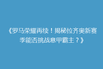 《罗马荣耀再续!揭秘拉齐奥新赛季能否挑战意甲霸主?》