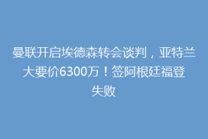 曼联开启埃德森转会谈判，亚特兰大要价6300万！签阿根廷福登失败