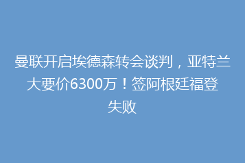 曼联开启埃德森转会谈判,亚特兰大要价6300万!签阿根廷福登失败
