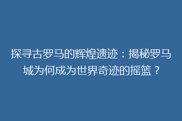 探寻古罗马的辉煌遗迹:揭秘罗马城为何成为世界奇迹的摇篮?