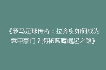 《罗马足球传奇:拉齐奥如何成为意甲豪门?揭秘蓝鹰崛起之路》
