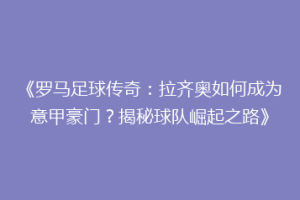 《罗马足球传奇：拉齐奥如何成为意甲豪门？揭秘球队崛起之路》