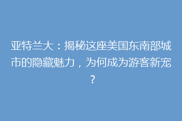 亚特兰大:揭秘这座美国东南部城市的隐藏魅力,为何成为游客新宠?