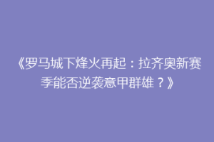 《罗马城下烽火再起：拉齐奥新赛季能否逆袭意甲群雄？》