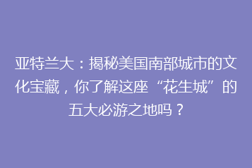 亚特兰大:揭秘美国南部城市的文化宝藏,你了解这座“花生城”的五大必游之地吗?