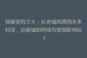 探秘亚特兰大：从老城风情到未来科技，这座城如何成为美国新地标？