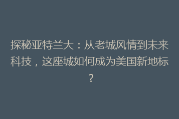 探秘亚特兰大:从老城风情到未来科技,这座城如何成为美国新地标?
