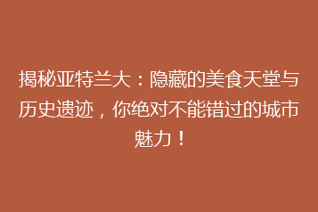揭秘亚特兰大:隐藏的美食天堂与历史遗迹,你绝对不能错过的城市魅力!
