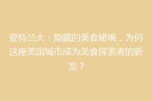 亚特兰大：隐藏的美食秘境，为何这座美国城市成为美食探索者的新宠？