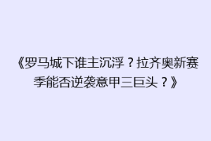 《罗马城下谁主沉浮？拉齐奥新赛季能否逆袭意甲三巨头？》
