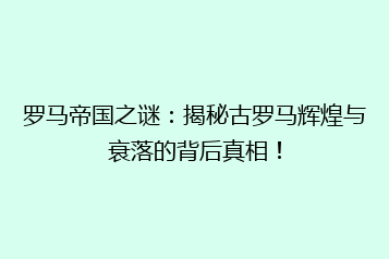 罗马帝国之谜:揭秘古罗马辉煌与衰落的背后真相!